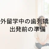 海外留学中の歯列矯正|出発前準備・通院・転院の選択肢