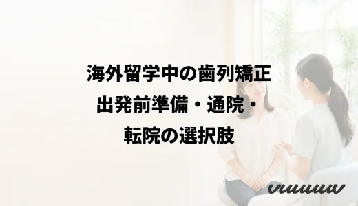 海外留学中の歯列矯正｜出発前準備・通院・転院の選択肢