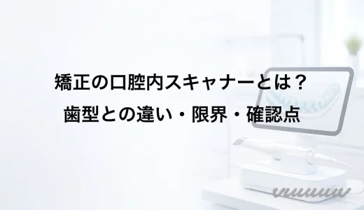 矯正の口腔内スキャナーとは？歯型との違い・限界・確認点