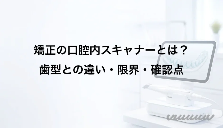 矯正の口腔内スキャナーとは？歯型との違い・限界・確認点