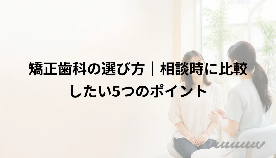 矯正歯科の選び方｜相談時に比較したい5つのポイント