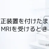矯正装置を付けたまま MRIを受けるとき