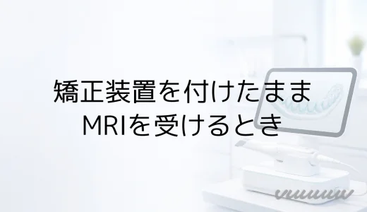 矯正装置を付けたままMRIは受けられる？検査前の確認事項