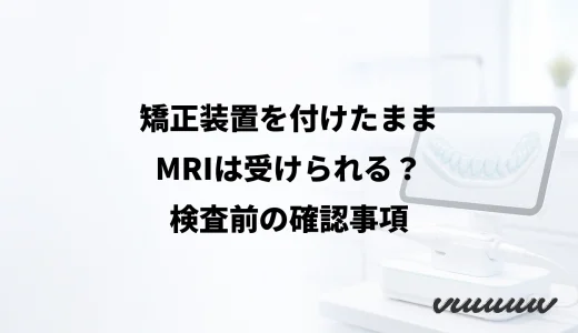 矯正装置を付けたままMRIは受けられる？検査前の確認事項