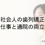 社会人の歯列矯正|仕事・通院・出張と装置選びの確認点