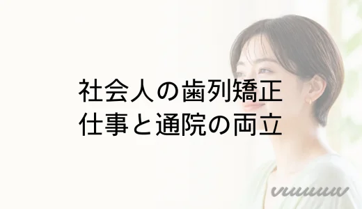 社会人の歯列矯正｜仕事・通院・出張と装置選びの確認点