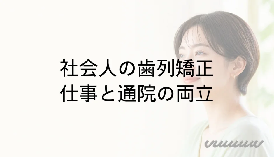 社会人の歯列矯正｜仕事・通院・出張と装置選びの確認点