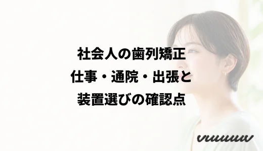 社会人の歯列矯正｜仕事・通院・出張と装置選びの確認点