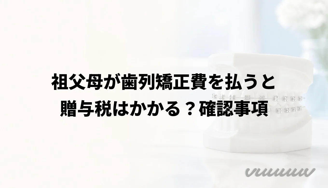 祖父母が歯列矯正費を払うと贈与税はかかる？確認事項