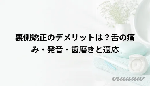 裏側矯正のデメリットは？舌の痛み・発音・歯磨きと適応
