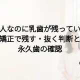 大人なのに乳歯が残っている|矯正で残す・抜く判断と永久歯の確認