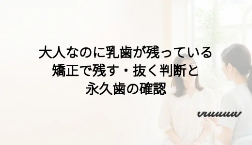 大人なのに乳歯が残っている｜矯正で残す・抜く判断と永久歯の確認